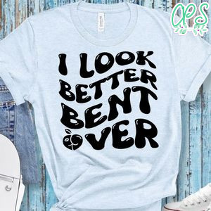 I Look Better Bent Over Shirt